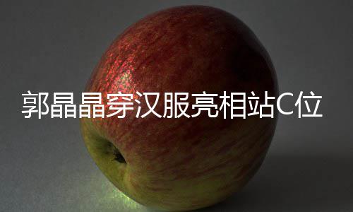 边站汉服霍启调靠位 站C亮相郭晶刚低晶穿